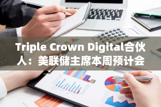 Triple Crown Digital合伙人：美聯儲主席本周預計會發表一些“激動人心的言論”