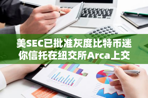美SEC已批準灰度比特幣迷你信托在紐交所Arca上交易