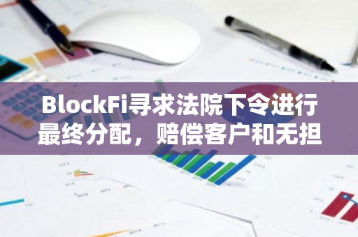 BlockFi尋求法院下令進行最終分配，賠償客戶和無擔保債權人
