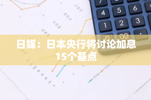 日媒：日本央行將討論加息15個基點