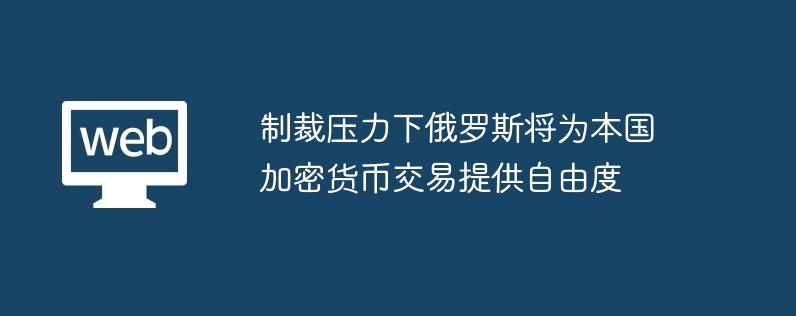 制裁壓力下俄羅斯將為本國加密貨幣交易提供自由度