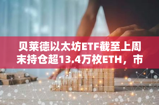 貝萊德以太坊ETF截至上周末持倉超13.4萬枚ETH，市值突破4億美元