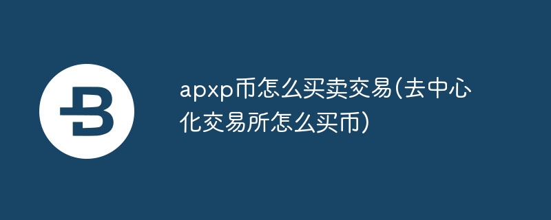 apxp幣怎么買賣交易(去中心化交易所怎么買幣)