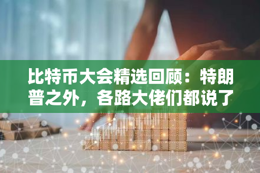 比特幣大會精選回顧：特朗普之外，各路大佬們都說了些什么？