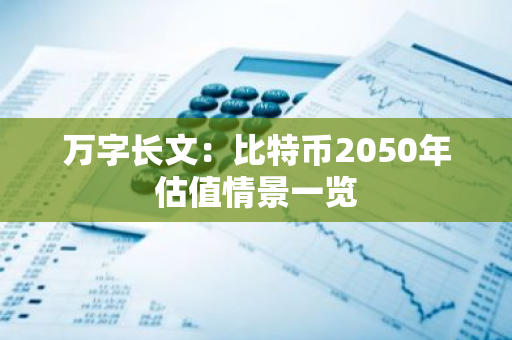 萬字長文：比特幣2050年估值情景一覽