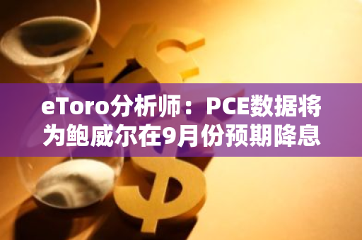 eToro分析師：PCE數據將為鮑威爾在9月份預期降息奠定基礎