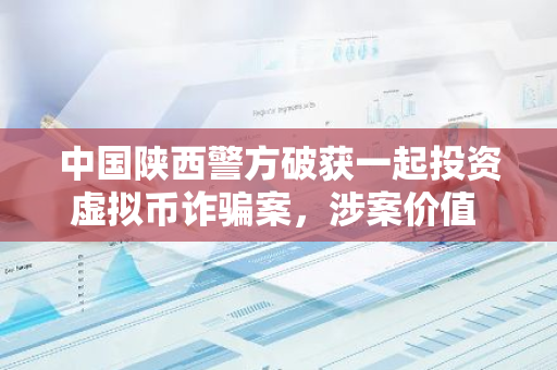 中國陜西警方破獲一起投資虛擬幣詐騙案，涉案價值 41 萬元