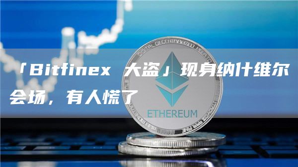 「Bitfinex 大盜」現身納什維爾會場，有人慌了