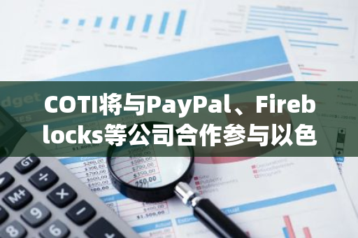 COTI將與PayPal、Fireblocks等公司合作參與以色列央行CBDC項(xiàng)目
