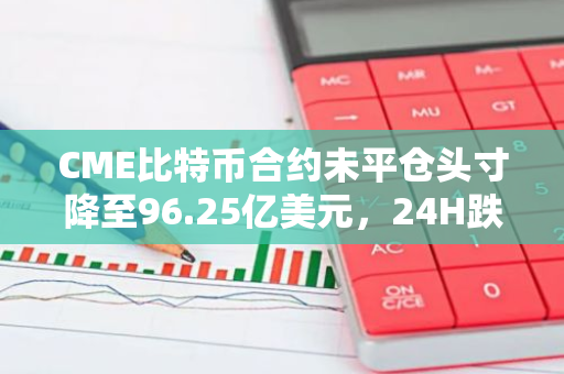 CME比特幣合約未平倉頭寸降至96.25億美元，24H跌幅9.37%