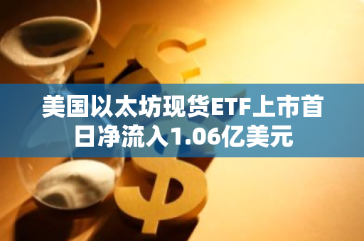 美國以太坊現(xiàn)貨ETF上市首日凈流入1.06億美元