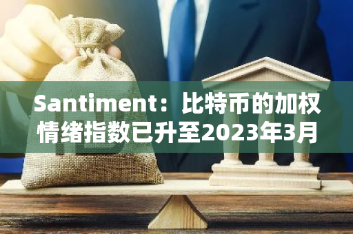 Santiment：比特幣的加權(quán)情緒指數(shù)已升至2023年3月以來最高水平