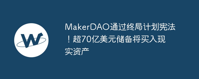 MakerDAO通過終局計劃憲法！超70億美元儲備將買入現實資產
