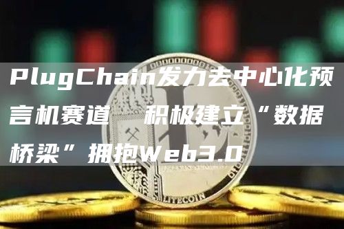 PlugChain發力去中心化預言機賽道 積極建立“數據橋梁”擁抱Web3.0