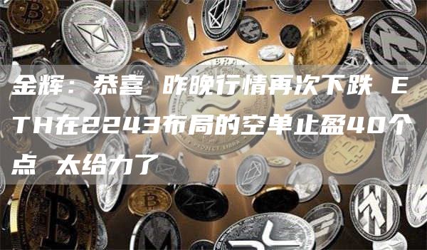 金輝：恭喜 昨晚行情再次下跌 ETH在2243布局的空單止盈40個點 太給力了