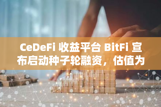 CeDeFi 收益平臺 BitFi 宣布啟動種子輪融資，估值為 5000 萬美元