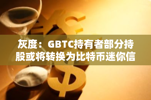灰度：GBTC持有者部分持股或將轉換為比特幣迷你信托