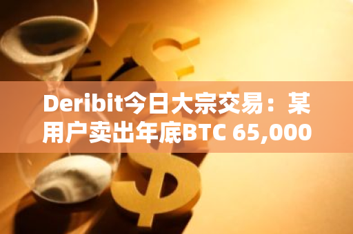 Deribit今日大宗交易：某用戶賣出年底BTC 65,000美元看漲期權，買入10,000美元看漲期權