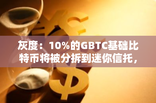 灰度：10%的GBTC基礎(chǔ)比特幣將被分拆到迷你信托，導致凈值較前一天低10%
