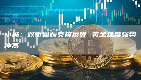 小馮：雙幣回踩支撐反彈 黃金延續(xù)強勢沖高