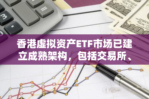 香港虛擬資產ETF市場已建立成熟架構，包括交易所、做市商、主次托管人等