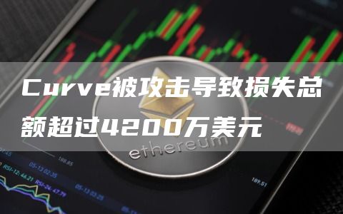 Curve被攻擊導(dǎo)致?lián)p失總額超過(guò)4200萬(wàn)美元