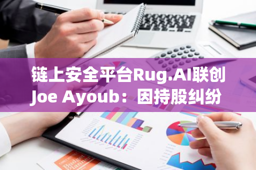 鏈上安全平臺Rug.AI聯創Joe Ayoub：因持股糾紛將不再參與公司日常運作