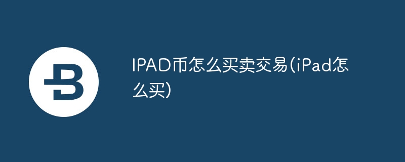 IPAD幣怎么買賣交易(iPad怎么買)