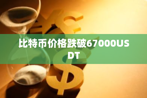 比特幣價格跌破67000USDT