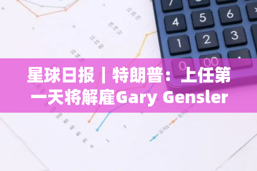 星球日報｜特朗普：上任第一天將解雇Gary Gensler；Bitstamp：已完成Mt. Gox債權人的BTC與BCH分配（7月29日）