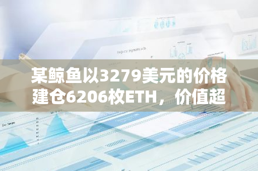 某鯨魚以3279美元的價格建倉6206枚ETH，價值超2000萬美元