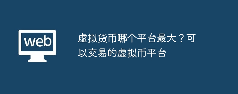 虛擬貨幣哪個平臺最大？可以交易的虛擬幣平臺