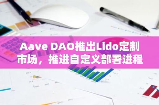 Aave DAO推出Lido定制市場，推進自定義部署進程