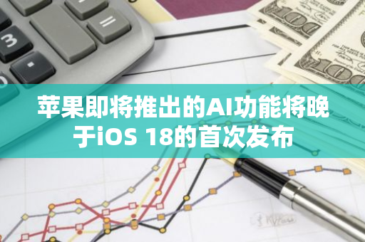 蘋果即將推出的AI功能將晚于iOS 18的首次發布