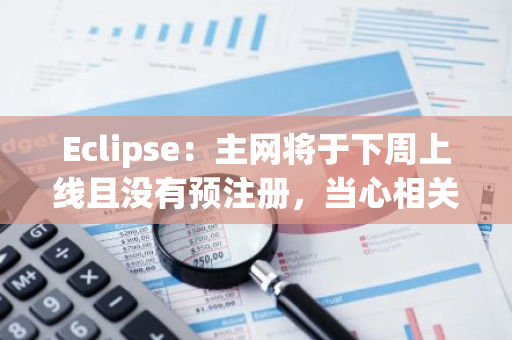 Eclipse：主網將于下周上線且沒有預注冊，當心相關詐騙