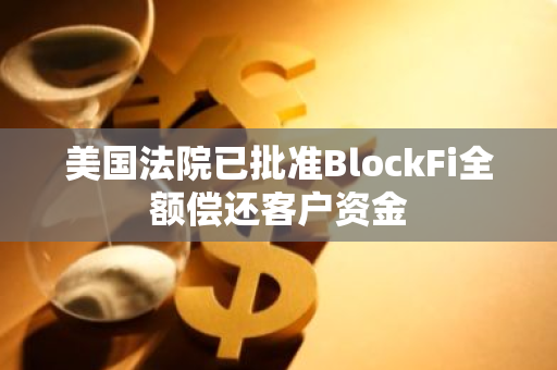 美國法院已批準BlockFi全額償還客戶資金