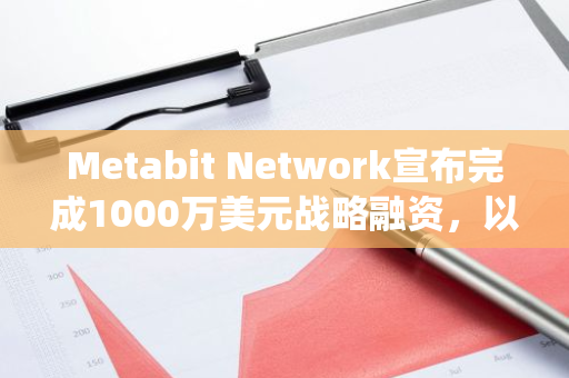 Metabit Network宣布完成1000萬美元戰略融資，以推動公司區塊鏈生態系統發展
