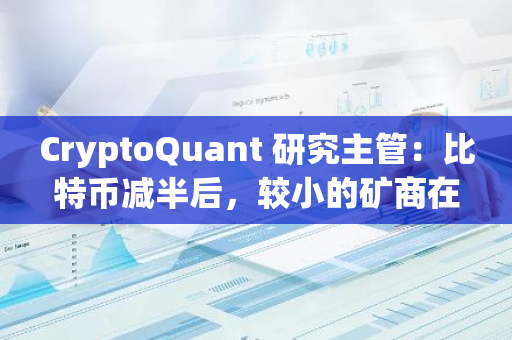 CryptoQuant 研究主管：比特幣減半后，較小的礦商在賣出比特幣，而較大的礦商在積累比特幣
