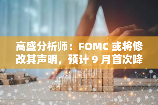 高盛分析師：FOMC 或將修改其聲明，預計 9 月首次降息隨后按季降息