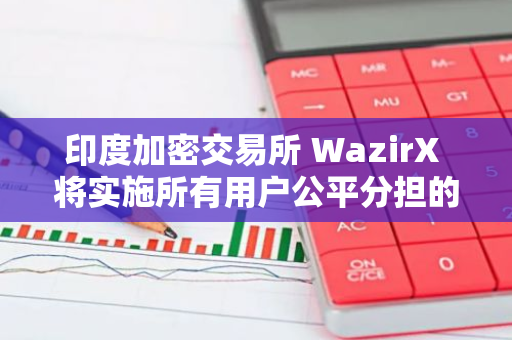 印度加密交易所 WazirX 將實施所有用戶公平分擔的社會化損失策略
