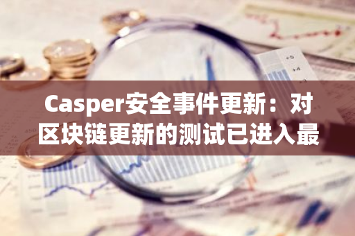 Casper安全事件更新：對區塊鏈更新的測試已進入最后階段
