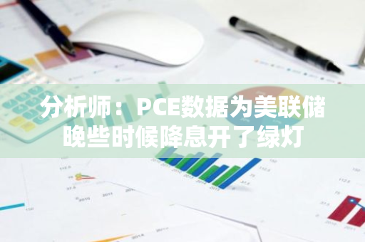 分析師：PCE數(shù)據(jù)為美聯(lián)儲晚些時候降息開了綠燈