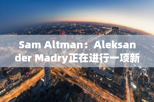 Sam Altman：Aleksander Madry正在進行一項新的且非常重要的研究項目