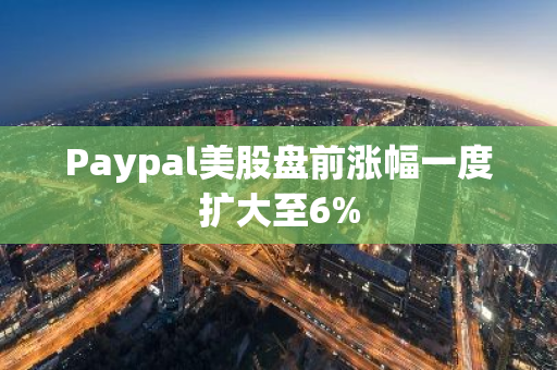 Paypal美股盤(pán)前漲幅一度擴(kuò)大至6%