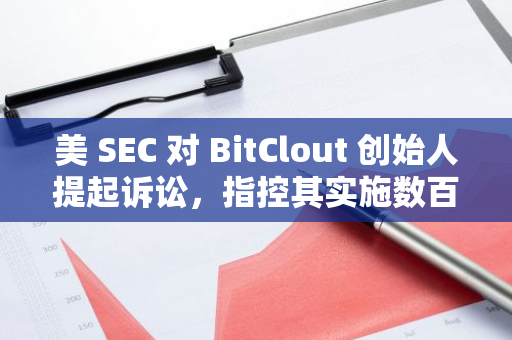 美 SEC 對 BitClout 創始人提起訴訟，指控其實施數百萬美元的加密欺詐