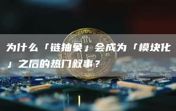 為什么「鏈抽象」會(huì)成為「模塊化」之后的熱門敘事？