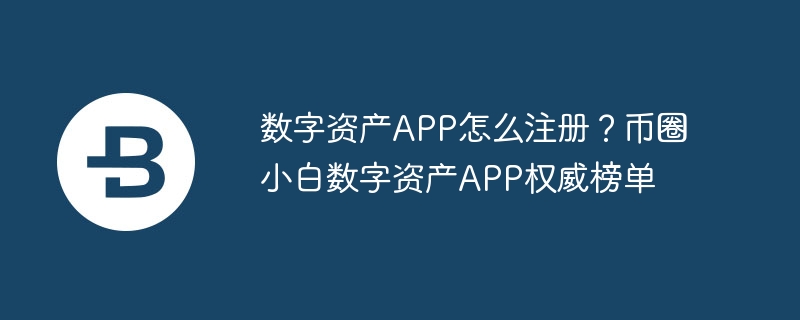 數(shù)字資產APP怎么注冊？幣圈小白數(shù)字資產APP權威榜單