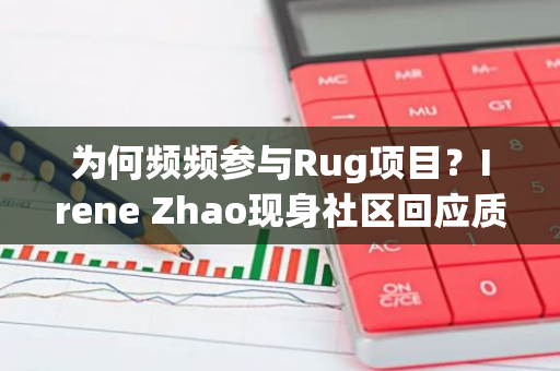 為何頻頻參與Rug項目？Irene Zhao現身社區回應質疑