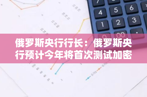 俄羅斯央行行長：俄羅斯央行預計今年將首次測試加密支付