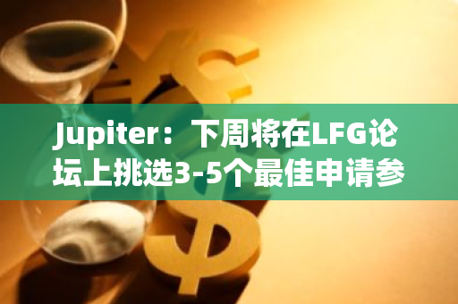 Jupiter：下周將在LFG論壇上挑選3-5個最佳申請參與下一輪投票